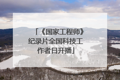 《国家工程师》纪录片全国科技工作者日开播