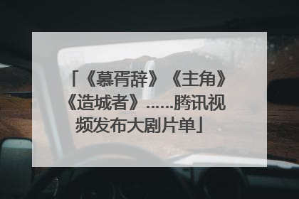 《慕胥辞》《主角》《造城者》……腾讯视频发布大剧片单