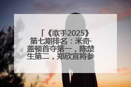 《歌手2025》第七期排名：米奇·盖顿首夺第一，陈楚生第二，郑欣宜将参加下一轮张榜赛