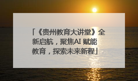 《贵州教育大讲堂》全新启航，聚焦AI 赋能教育，探索未来新程