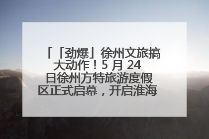 「劲爆」徐州文旅搞大动作！5 月 24 日徐州方特旅游度假区正式启幕，开启淮海旅游新篇章