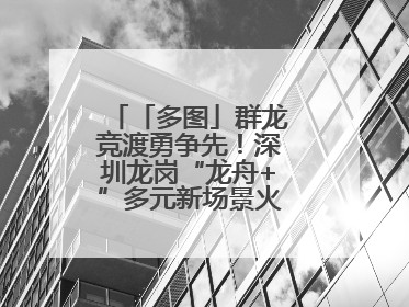 「多图」群龙竞渡勇争先！深圳龙岗“龙舟+”多元新场景火爆“出圈”