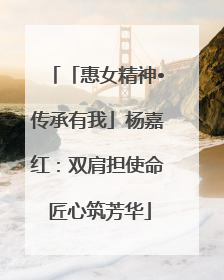 「惠女精神•传承有我」杨嘉红：双肩担使命 匠心筑芳华