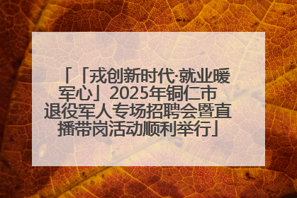 「戎创新时代·就业暖军心」2025年铜仁市退役军人专场招聘会暨直播带岗活动顺利举行