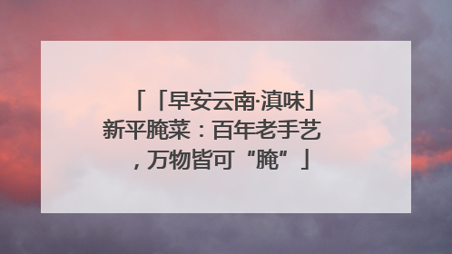 「早安云南·滇味」新平腌菜：百年老手艺，万物皆可“腌”