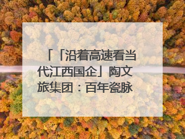 「沿着高速看当代江西国企」陶文旅集团：百年瓷脉焕新彩 文旅融合谱华章