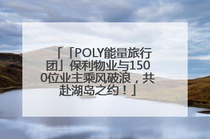 「POLY能量旅行团」保利物业与1500位业主乘风破浪，共赴湖岛之约！
