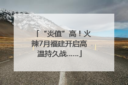“炎值”高！火辣7月福建开启高温持久战……