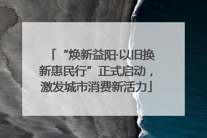 “焕新益阳·以旧换新惠民行”正式启动，激发城市消费新活力