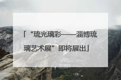 “琉光璃彩——淄博琉璃艺术展”即将展出