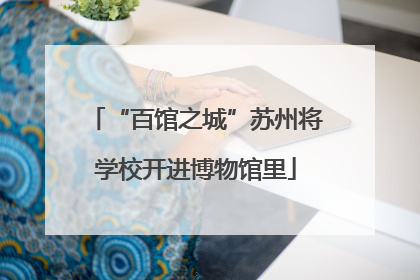 “百馆之城”苏州将学校开进博物馆里