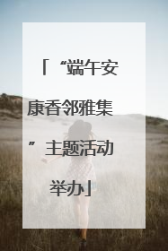 “端午安康香邻雅集”主题活动举办