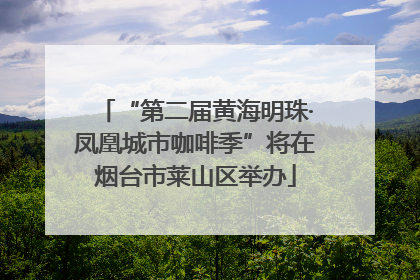 “第二届黄海明珠·凤凰城市咖啡季”将在烟台市莱山区举办