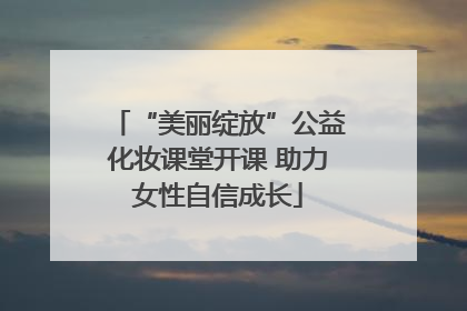 “美丽绽放”公益化妆课堂开课 助力女性自信成长