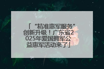 “精准惠军服务”创新升级！广东省2025年爱国拥军公益惠军活动来了