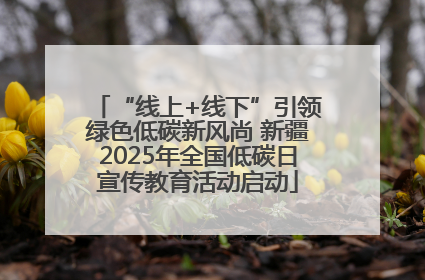 “线上+线下”引领绿色低碳新风尚 新疆2025年全国低碳日宣传教育活动启动