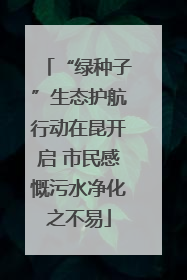 “绿种子”生态护航行动在昆开启 市民感慨污水净化之不易