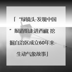 “绿镜头·发现中国”报道组走进西藏 挖掘自治区成立60年来生动气象故事