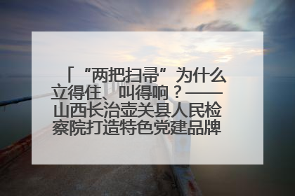 “两把扫帚”为什么立得住、叫得响？——山西长治壶关县人民检察院打造特色党建品牌激活发展动能