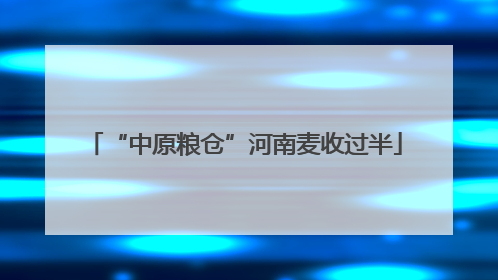 “中原粮仓”河南麦收过半