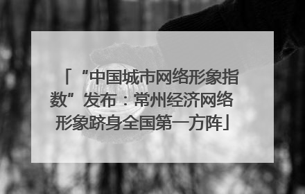 “中国城市网络形象指数”发布：常州经济网络形象跻身全国第一方阵