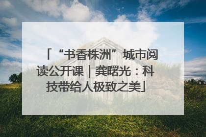 “书香株洲”城市阅读公开课｜龚曙光：科技带给人极致之美