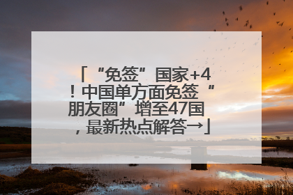 “免签”国家+4！中国单方面免签“朋友圈”增至47国，最新热点解答→