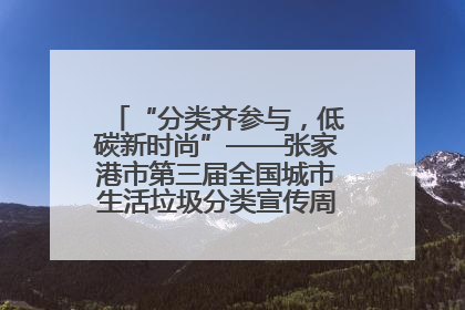 “分类齐参与，低碳新时尚”——张家港市第三届全国城市生活垃圾分类宣传周活动火热开展！