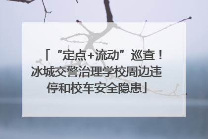 “定点+流动”巡查！冰城交警治理学校周边违停和校车安全隐患