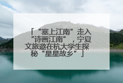 “塞上江南”走入“诗画江南”，宁夏文旅邀在杭大学生探秘“星星故乡”