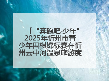 “奔跑吧·少年”2025年忻州市青少年围棋锦标赛在忻州云中河温泉旅游度假区圆满举办
