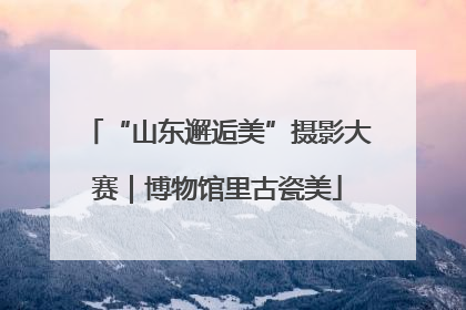 “山东邂逅美”摄影大赛｜博物馆里古瓷美