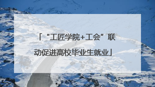 “工匠学院+工会”联动促进高校毕业生就业