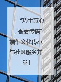 “巧手慧心，香囊传情”端午文化传承与社区服务并举