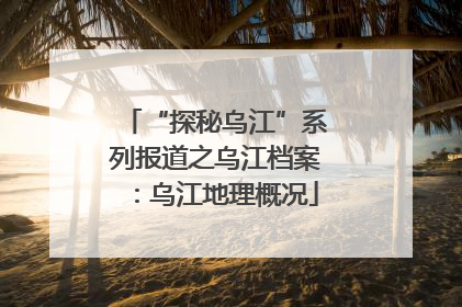 “探秘乌江”系列报道之乌江档案：乌江地理概况