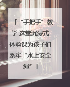 “手把手”教学 这堂沉浸式体验课为孩子们系牢“水上安全绳”