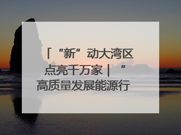 “新”动大湾区 点亮千万家｜“高质量发展能源行”系列报道③
