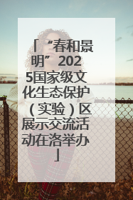 “春和景明”2025国家级文化生态保护（实验）区展示交流活动在洛举办