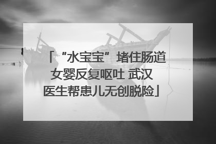 “水宝宝”堵住肠道 女婴反复呕吐 武汉医生帮患儿无创脱险