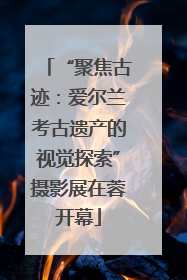 “聚焦古迹：爱尔兰考古遗产的视觉探索”摄影展在蓉开幕