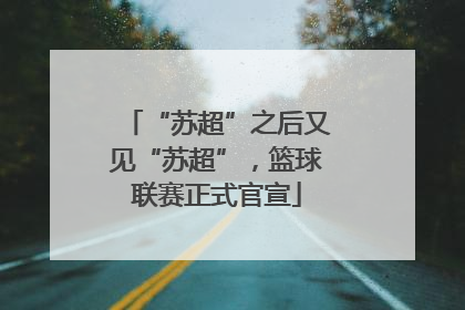“苏超”之后又见“苏超”，篮球联赛正式官宣
