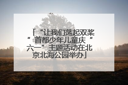 “让我们荡起双桨”首都少年儿童庆“六一”主题活动在北京北海公园举办