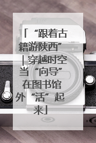 “跟着古籍游陕西”｜穿越时空当“向导” 在图书馆外“活”起来