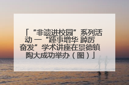 “非遗进校园”系列活动 一“踵事增华 踔厉奋发”学术讲座在景德镇陶大成功举办（图）