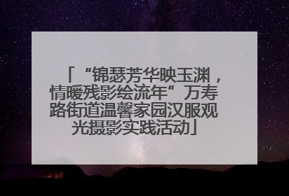 “锦瑟芳华映玉渊，情暖残影绘流年”万寿路街道温馨家园汉服观光摄影实践活动