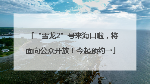 “雪龙2”号来海口啦，将面向公众开放！今起预约→