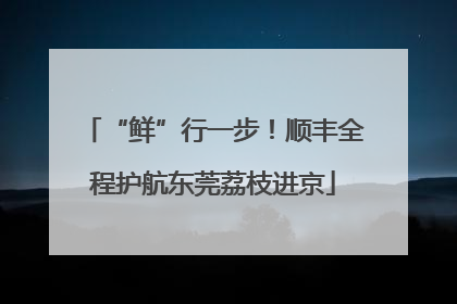 “鲜”行一步！顺丰全程护航东莞荔枝进京