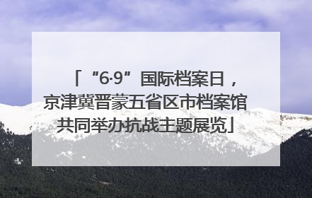“6·9”国际档案日，京津冀晋蒙五省区市档案馆共同举办抗战主题展览