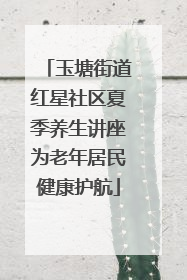 玉塘街道红星社区夏季养生讲座为老年居民健康护航