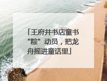 王府井书店童书“粽”动员，把龙舟摇进童话里